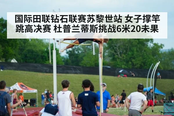 国际田联钻石联赛苏黎世站 女子撑竿跳高决赛 杜普兰蒂斯挑战6米20未果