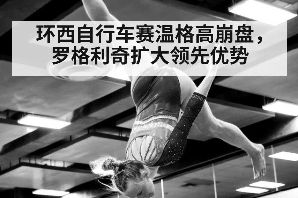 环西自行车赛温格高崩盘，罗格利奇扩大领先优势