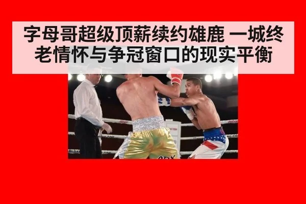 字母哥超级顶薪续约雄鹿 一城终老情怀与争冠窗口的现实平衡