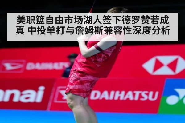 美职篮自由市场湖人签下德罗赞若成真 中投单打与詹姆斯兼容性深度分析